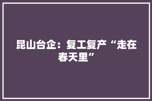 昆山台企：复工复产“走在春天里”