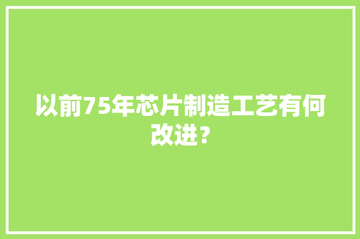 以前75年芯片制造工艺有何改进？ 以前75年芯片制造工艺有何改进？ 智能家居