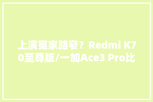 上演冤家路窄？Redmi K70至尊版/一加Ace3 Pro比拟