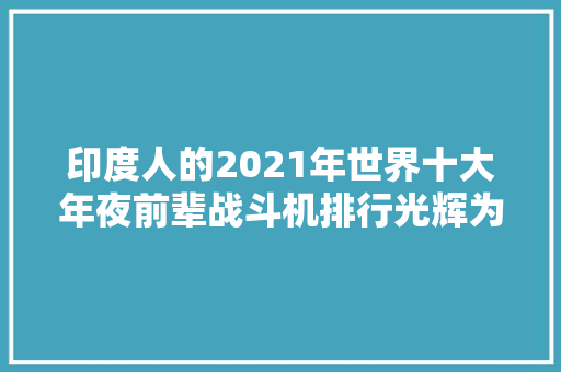印度人的2021年世界十大年夜前辈战斗机排行光辉为何能上榜