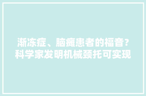 渐冻症、脑瘫患者的福音？科学家发明机械颈托可实现举头和迁徙改变 渐冻症、脑瘫患者的福音？科学家发明机械颈托可实现举头和迁徙改变 人工智能
