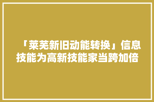 「莱芜新旧动能转换」信息技能为高新技能家当跨加倍展奠基