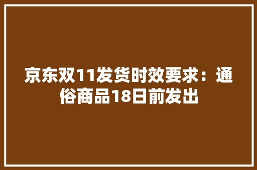 京东双11发货时效要求：通俗商品18日前发出 京东双11发货时效要求：通俗商品18日前发出 互联通信