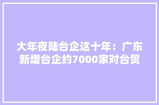 大年夜陆台企这十年：广东新增台企约7000家对台贸易额位居大年夜陆第一 大年夜陆台企这十年：广东新增台企约7000家对台贸易额位居大年夜陆第一 互联通信