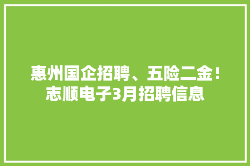 惠州国企招聘、五险二金！志顺电子3月招聘信息 惠州国企招聘、五险二金！志顺电子3月招聘信息 智能科技