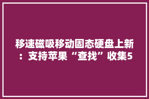 移速磁吸移动固态硬盘上新：支持苹果“查找”收集599元起 移速磁吸移动固态硬盘上新：支持苹果“查找”收集599元起 智能家居