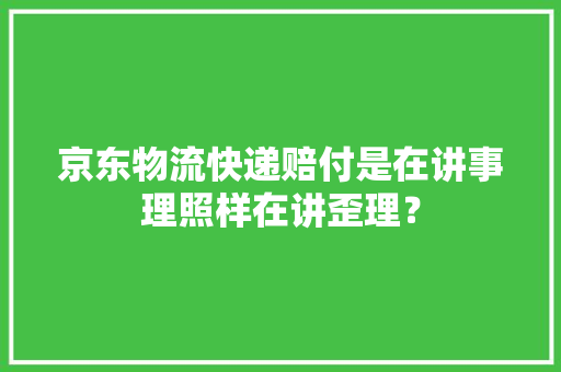 京东物流快递赔付是在讲事理照样在讲歪理？ 京东物流快递赔付是在讲事理照样在讲歪理？ 智能科技