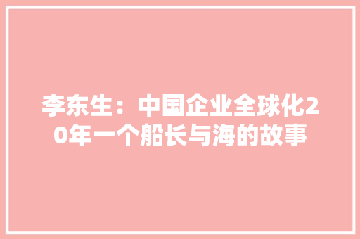 李东生：中国企业全球化20年一个船长与海的故事 李东生：中国企业全球化20年一个船长与海的故事 人工智能