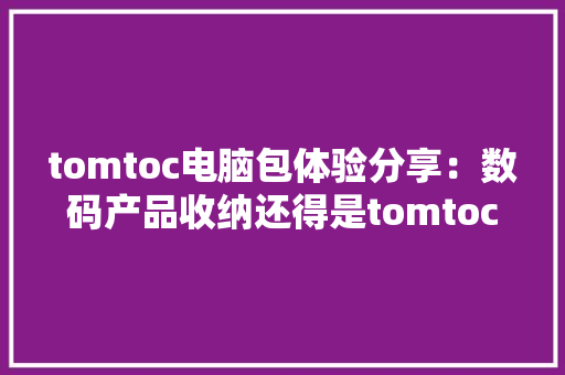 tomtoc电脑包体验分享：数码产品收纳还得是tomtoc tomtoc电脑包体验分享：数码产品收纳还得是tomtoc 互联通信