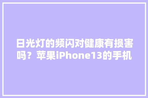 日光灯的频闪对健康有损害吗？苹果iPhone13的手机频闪你理解吗？