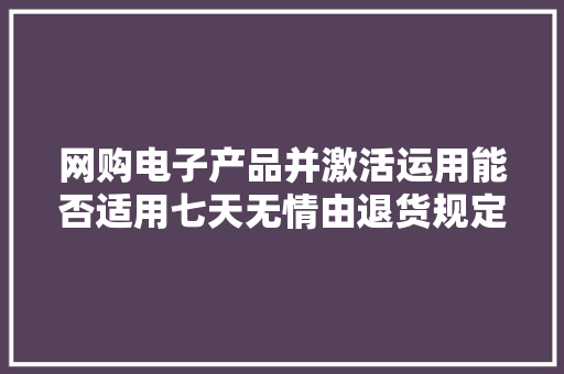 网购电子产品并激活运用能否适用七天无情由退货规定?