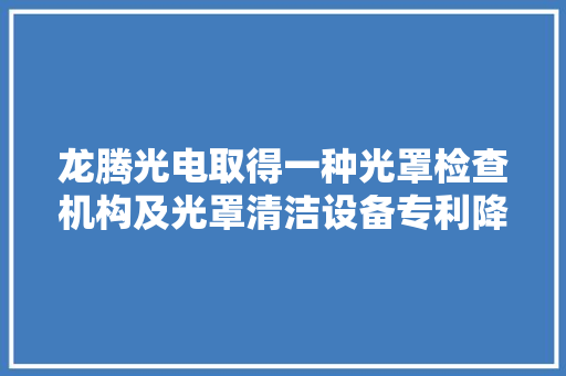 龙腾光电取得一种光罩检查机构及光罩清洁设备专利降低了对光罩的检测难度提高了对光罩的检查效率 龙腾光电取得一种光罩检查机构及光罩清洁设备专利降低了对光罩的检测难度提高了对光罩的检查效率 智能科技