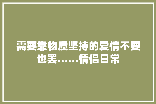 需要靠物质坚持的爱情不要也罢……情侣日常 需要靠物质坚持的爱情不要也罢……情侣日常 互联通信