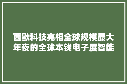 西默科技亮相全球规模最大年夜的全球本钱电子展智能家居产品受注目