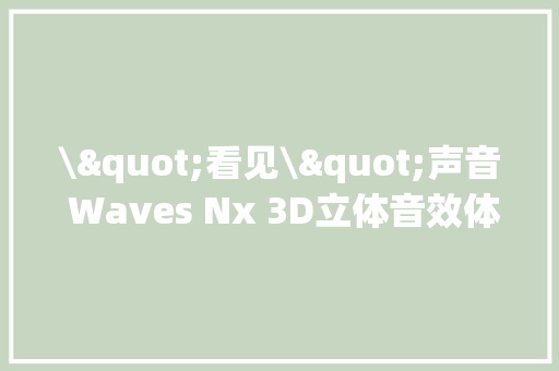 \"看见\"声音 Waves Nx 3D立体音效体验 \"看见\"声音 Waves Nx 3D立体音效体验 互联通信
