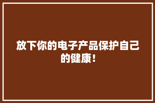 放下你的电子产品保护自己的健康！ 放下你的电子产品保护自己的健康！ 人工智能