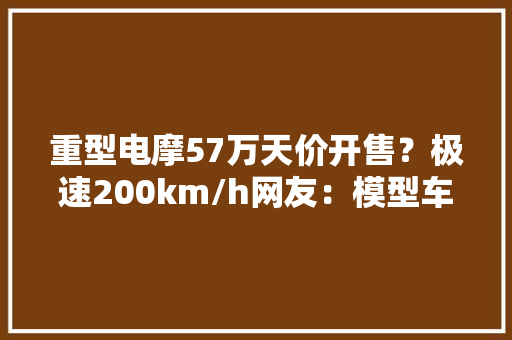 重型电摩57万天价开售？极速200km/h网友：模型车一场骗局