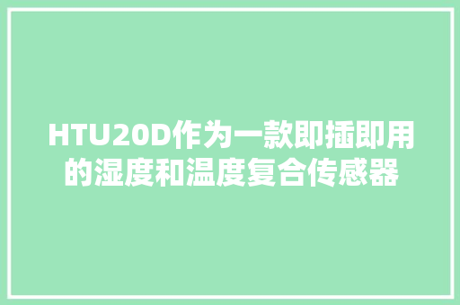 HTU20D作为一款即插即用的湿度和温度复合传感器