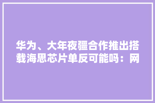 华为、大年夜疆合作推出搭载海思芯片单反可能吗：网友喊话很期待 华为、大年夜疆合作推出搭载海思芯片单反可能吗：网友喊话很期待 互联通信