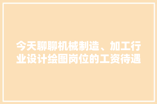 今天聊聊机械制造、加工行业设计绘图岗位的工资待遇问题…… 今天聊聊机械制造、加工行业设计绘图岗位的工资待遇问题…… 互联通信