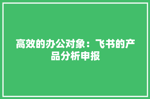 高效的办公对象：飞书的产品分析申报 高效的办公对象：飞书的产品分析申报 人工智能