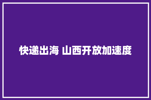 快递出海 山西开放加速度