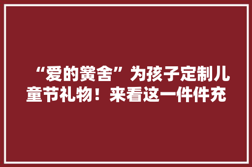 “爱的黉舍”为孩子定制儿童节礼物！来看这一件件充满童心的成品→