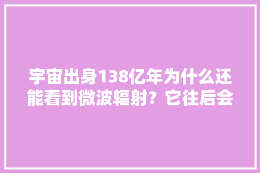 宇宙出身138亿年为什么还能看到微波辐射？它往后会消失吗？ 宇宙出身138亿年为什么还能看到微波辐射？它往后会消失吗？ 智能家居