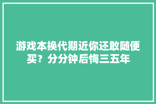游戏本换代期近你还敢随便买？分分钟后悔三五年 游戏本换代期近你还敢随便买？分分钟后悔三五年 互联通信