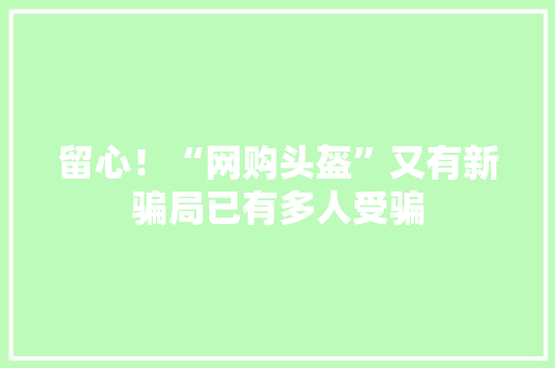 留心！“网购头盔”又有新骗局已有多人受骗 留心！“网购头盔”又有新骗局已有多人受骗 人工智能