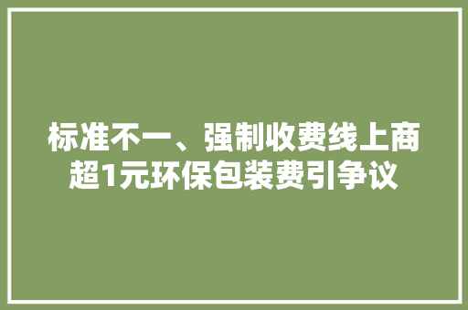 标准不一、强制收费线上商超1元环保包装费引争议