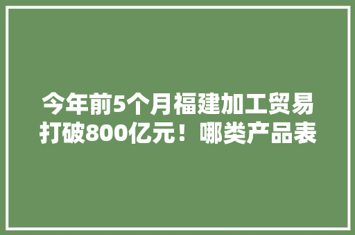 今年前5个月福建加工贸易打破800亿元！哪类产品表现最好？