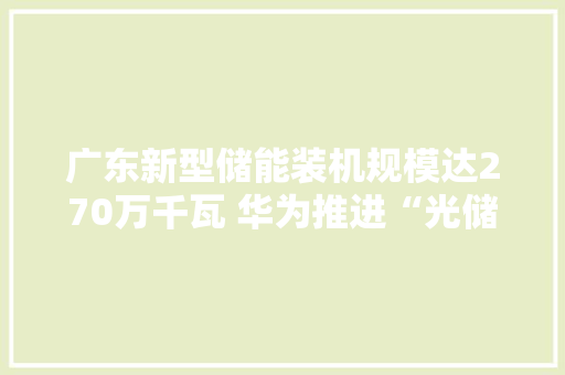广东新型储能装机规模达270万千瓦 华为推进“光储充”融合