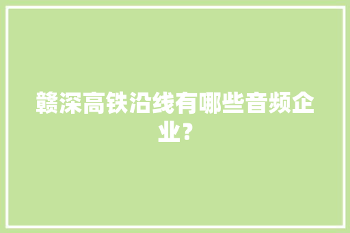 赣深高铁沿线有哪些音频企业？ 赣深高铁沿线有哪些音频企业？ 智能家居