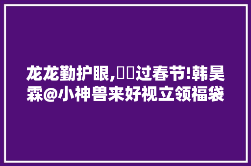 龙龙勤护眼,龘龘过春节!韩昊霖@小神兽来好视立领福袋大年夜礼迎新年 龙龙勤护眼,龘龘过春节!韩昊霖@小神兽来好视立领福袋大年夜礼迎新年 人工智能