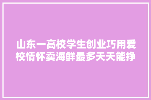山东一高校学生创业巧用爱校情怀卖海鲜最多天天能挣六七千 山东一高校学生创业巧用爱校情怀卖海鲜最多天天能挣六七千 智能科技