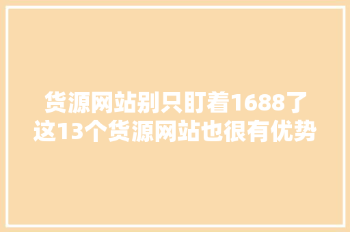 货源网站别只盯着1688了这13个货源网站也很有优势新手必备 货源网站别只盯着1688了这13个货源网站也很有优势新手必备 智能科技