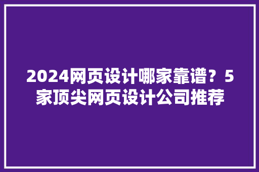 2024网页设计哪家靠谱？5家顶尖网页设计公司推荐