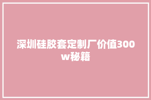 深圳硅胶套定制厂价值300w秘籍 深圳硅胶套定制厂价值300w秘籍 智能科技