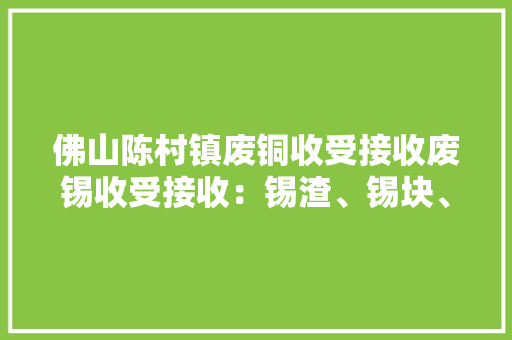 佛山陈村镇废铜收受接收废锡收受接收：锡渣、锡块、锡条、锡灰、... 佛山陈村镇废铜收受接收废锡收受接收：锡渣、锡块、锡条、锡灰、... 智能家居