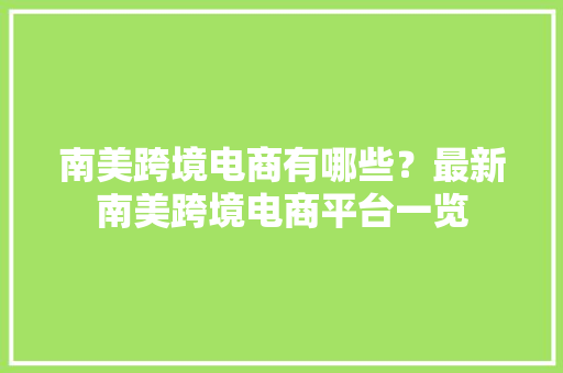 南美跨境电商有哪些？最新南美跨境电商平台一览