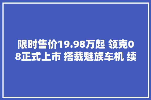限时售价19.98万起 领克08正式上市 搭载魅族车机 续航1400km 限时售价19.98万起 领克08正式上市 搭载魅族车机 续航1400km 智能家居