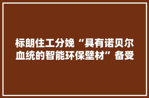 标朗住工分娩“具有诺贝尔血统的智能环保壁材”备受消费者青睐