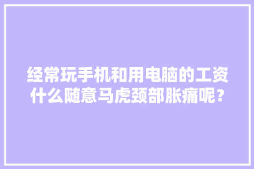 经常玩手机和用电脑的工资什么随意马虎颈部胀痛呢？