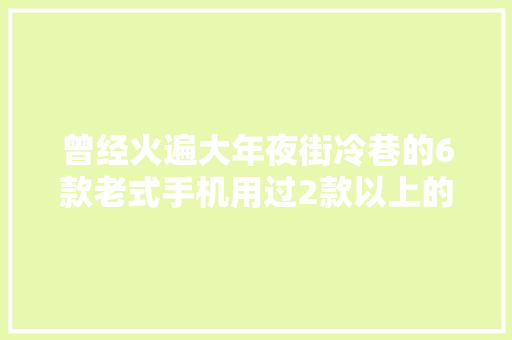 曾经火遍大年夜街冷巷的6款老式手机用过2款以上的应该都不年轻了！