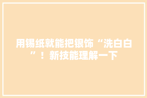 用锡纸就能把银饰“洗白白”！新技能理解一下