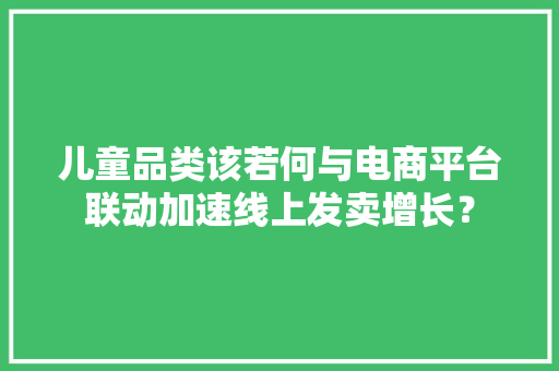儿童品类该若何与电商平台联动加速线上发卖增长？