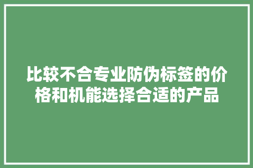 比较不合专业防伪标签的价格和机能选择合适的产品