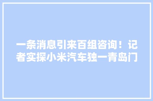 一条消息引来百组咨询！记者实探小米汽车独一青岛门店：尚在封闭装修未开放 一条消息引来百组咨询！记者实探小米汽车独一青岛门店：尚在封闭装修未开放 智能家居