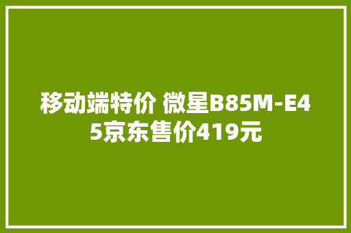 移动端特价 微星B85M-E45京东售价419元 移动端特价 微星B85M-E45京东售价419元 智能家居